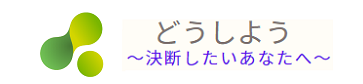 どうしよう～決断したいあなたへ～